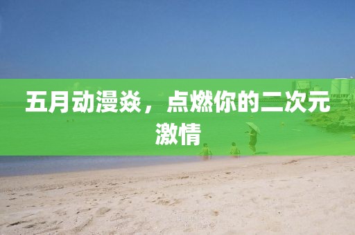 五月动漫焱，点燃你的二次元激情