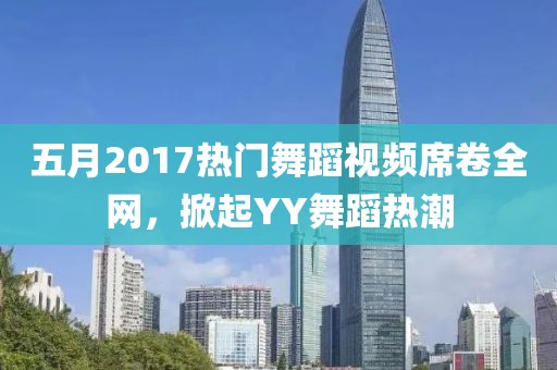 五月2017热门舞蹈视频席卷全网，掀起YY舞蹈热潮