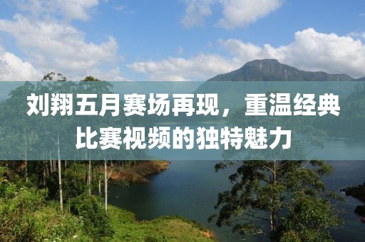 刘翔五月赛场再现，重温经典比赛视频的独特魅力