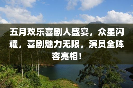 五月欢乐喜剧人盛宴，众星闪耀，喜剧魅力无限，演员全阵容亮相！