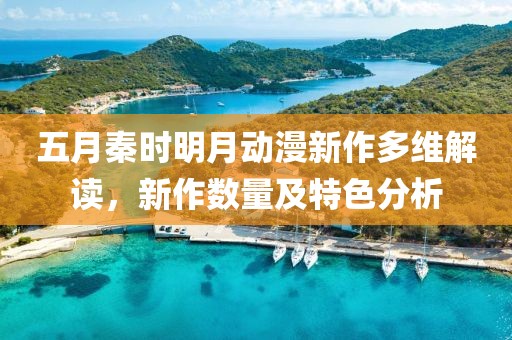 五月秦时明月动漫新作多维解读，新作数量及特色分析