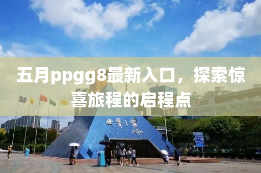 五月ppgg8最新入口，探索惊喜旅程的启程点