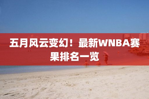五月风云变幻！最新WNBA赛果排名一览