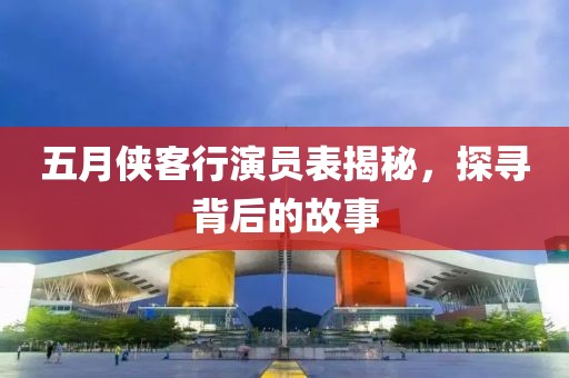 五月侠客行演员表揭秘，探寻背后的故事