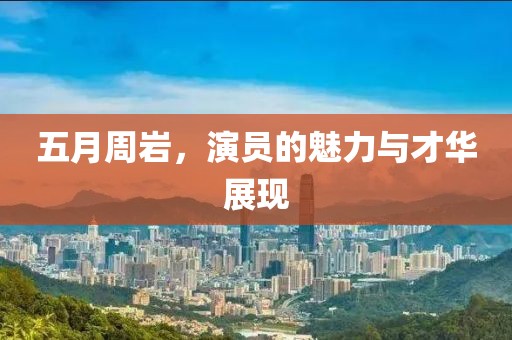 五月周岩，演员的魅力与才华展现