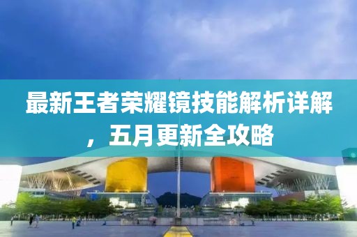最新王者荣耀镜技能解析详解，五月更新全攻略