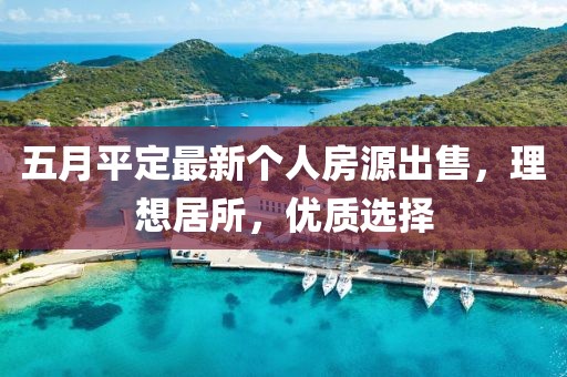 五月平定最新个人房源出售，理想居所，优质选择