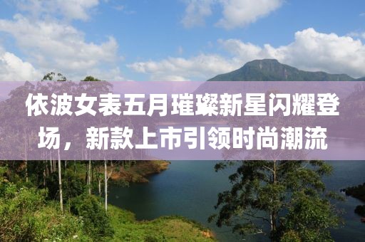 依波女表五月璀璨新星闪耀登场，新款上市引领时尚潮流