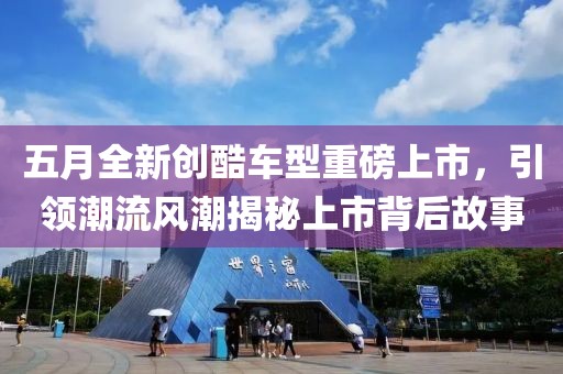 五月全新创酷车型重磅上市，引领潮流风潮揭秘上市背后故事