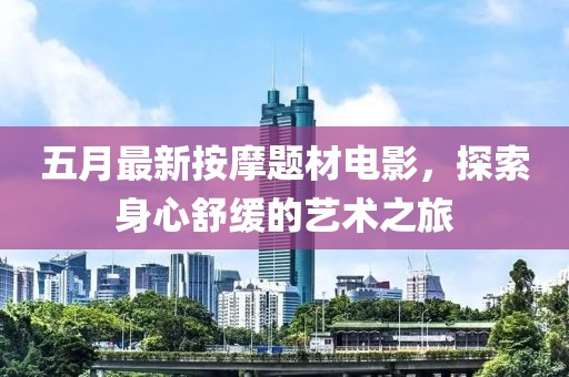 五月最新按摩题材电影，探索身心舒缓的艺术之旅
