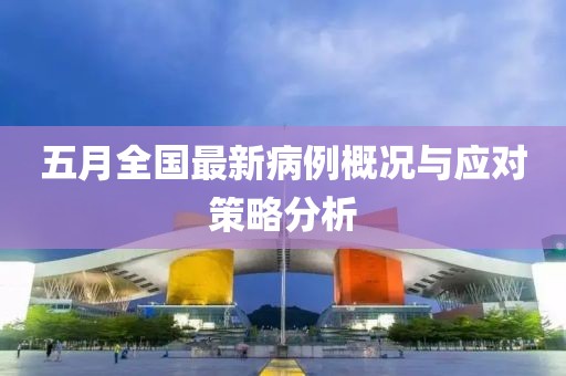五月全国最新病例概况与应对策略分析