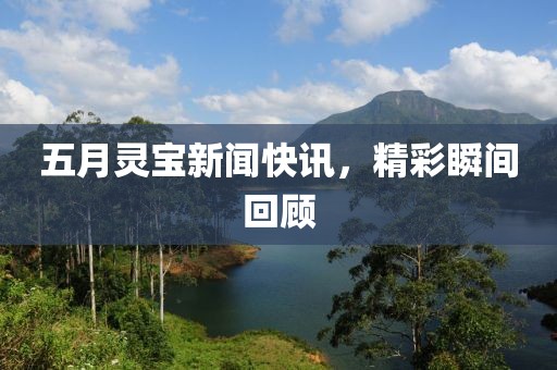 五月灵宝新闻快讯，精彩瞬间回顾