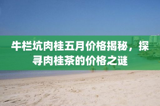 牛栏坑肉桂五月价格揭秘，探寻肉桂茶的价格之谜