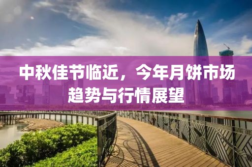 中秋佳节临近，今年月饼市场趋势与行情展望