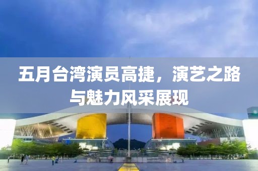 五月台湾演员高捷，演艺之路与魅力风采展现