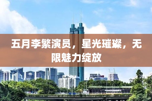 五月李繁演员，星光璀璨，无限魅力绽放