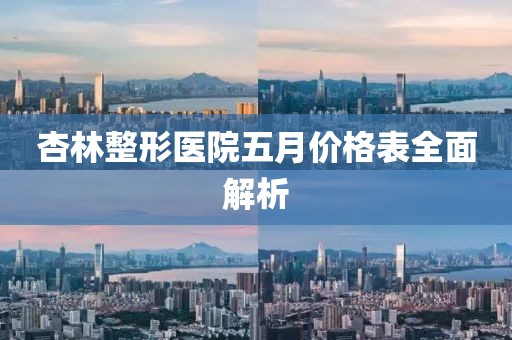 杏林整形医院五月价格表全面解析