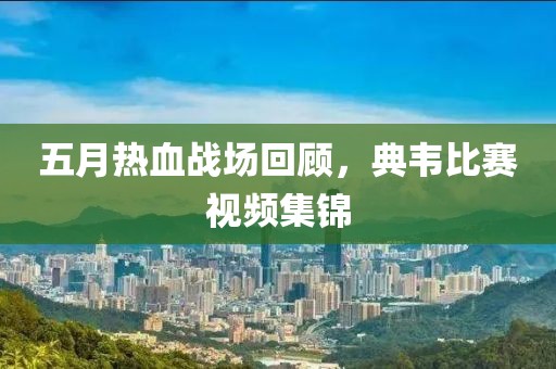 五月热血战场回顾，典韦比赛视频集锦