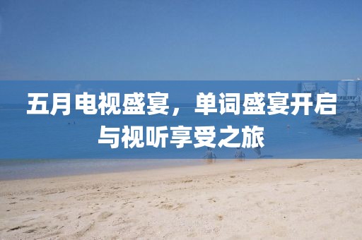 五月电视盛宴，单词盛宴开启与视听享受之旅