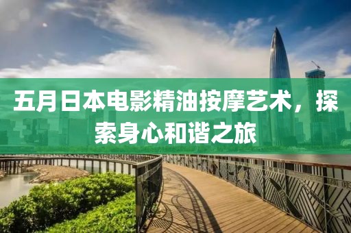 五月日本电影精油按摩艺术，探索身心和谐之旅