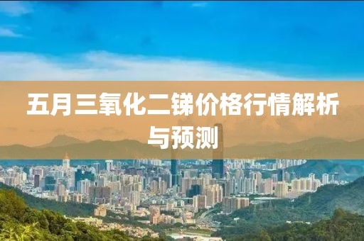 五月三氧化二锑价格行情解析与预测