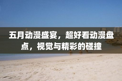 五月动漫盛宴，超好看动漫盘点，视觉与精彩的碰撞