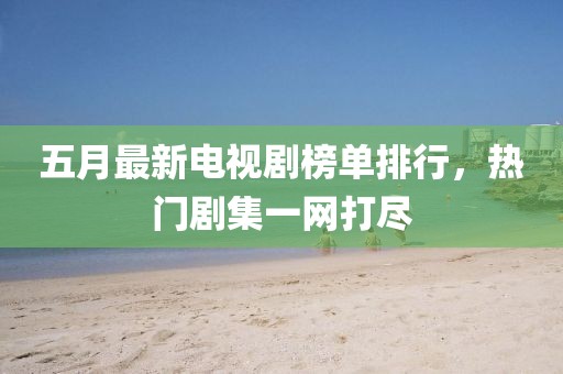 五月最新电视剧榜单排行，热门剧集一网打尽