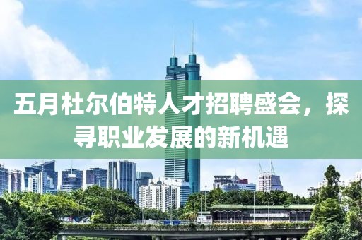 五月杜尔伯特人才招聘盛会，探寻职业发展的新机遇