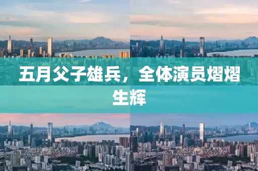 五月父子雄兵，全体演员熠熠生辉