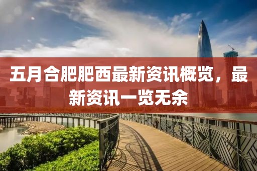 五月合肥肥西最新资讯概览，最新资讯一览无余