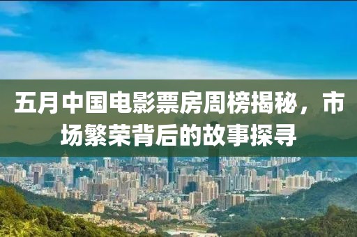 五月中国电影票房周榜揭秘，市场繁荣背后的故事探寻