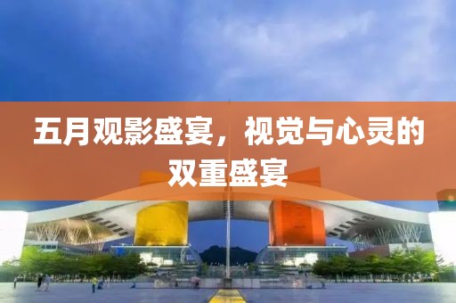 五月观影盛宴，视觉与心灵的双重盛宴