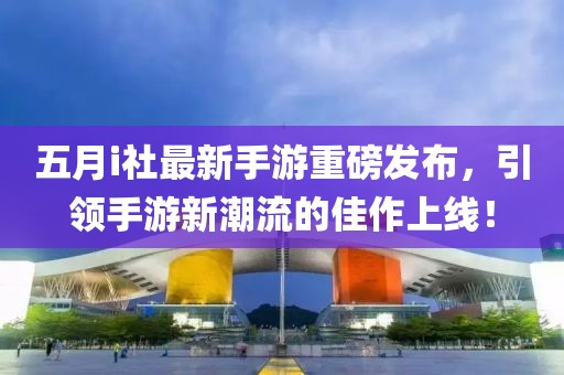 五月i社最新手游重磅发布，引领手游新潮流的佳作上线！