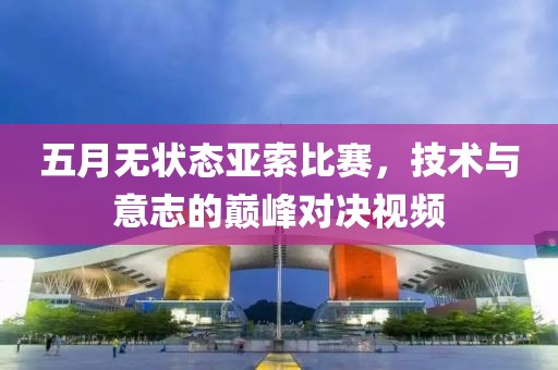 五月无状态亚索比赛，技术与意志的巅峰对决视频