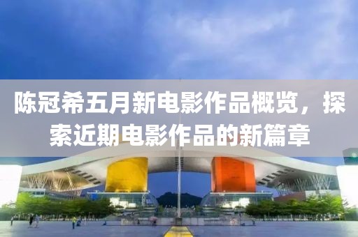 陈冠希五月新电影作品概览，探索近期电影作品的新篇章