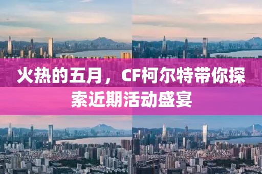 火热的五月，CF柯尔特带你探索近期活动盛宴