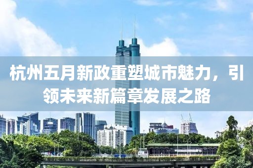 杭州五月新政重塑城市魅力，引领未来新篇章发展之路