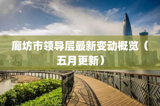 廊坊市领导层最新变动概览（五月更新）