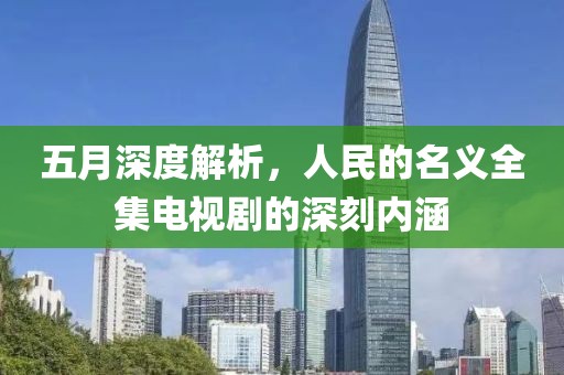 五月深度解析，人民的名义全集电视剧的深刻内涵