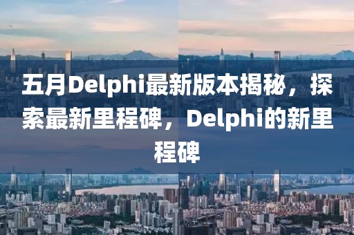 五月Delphi最新版本揭秘，探索最新里程碑，Delphi的新里程碑