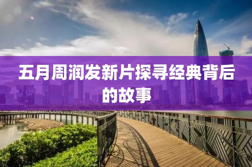 五月周润发新片探寻经典背后的故事