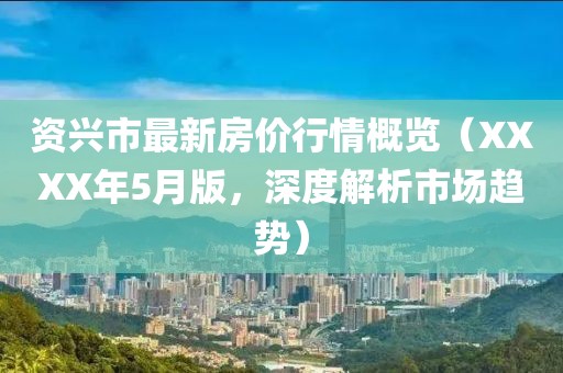 资兴市最新房价行情概览（XXXX年5月版，深度解析市场趋势）