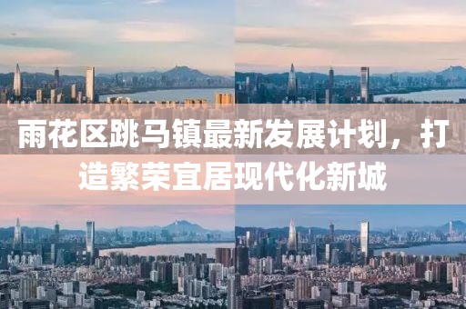 雨花区跳马镇最新发展计划，打造繁荣宜居现代化新城