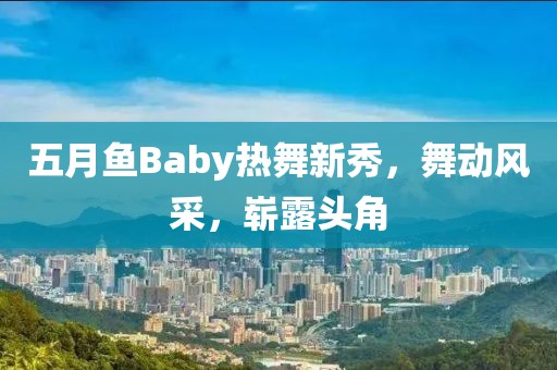 五月鱼Baby热舞新秀，舞动风采，崭露头角