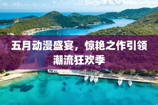 五月动漫盛宴，惊艳之作引领潮流狂欢季