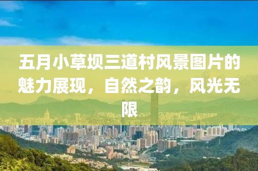 五月小草坝三道村风景图片的魅力展现，自然之韵，风光无限