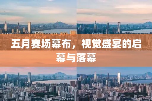 五月赛场幕布，视觉盛宴的启幕与落幕