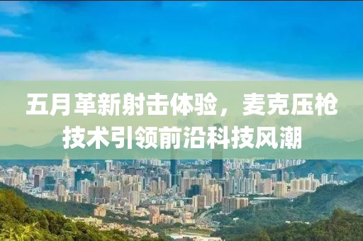 五月革新射击体验，麦克压枪技术引领前沿科技风潮