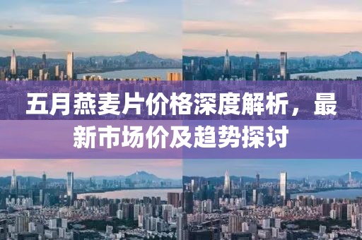 五月燕麦片价格深度解析，最新市场价及趋势探讨