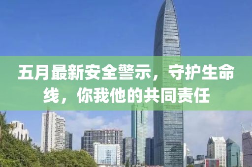 五月最新安全警示，守护生命线，你我他的共同责任
